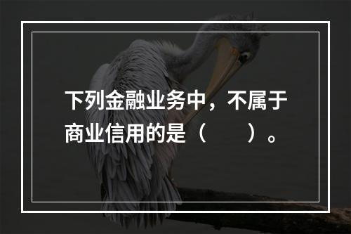 下列金融业务中，不属于商业信用的是（　　）。