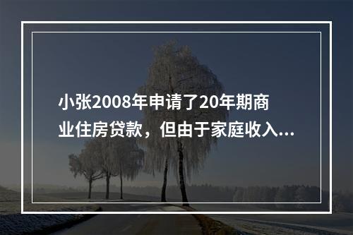 小张2008年申请了20年期商业住房贷款，但由于家庭收入有限