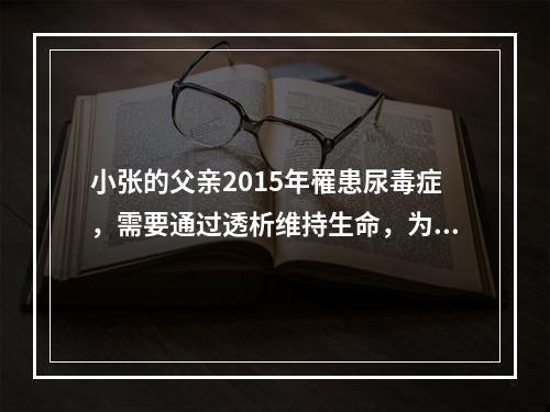 小张的父亲2015年罹患尿毒症，需要通过透析维持生命，为了给