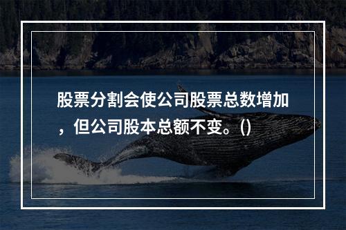 股票分割会使公司股票总数增加，但公司股本总额不变。()