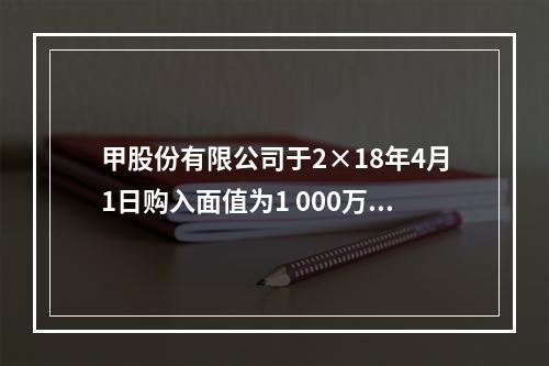 甲股份有限公司于2×18年4月1日购入面值为1 000万元的