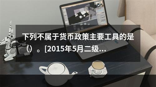 下列不属于货币政策主要工具的是（）。[2015年5月二级真题