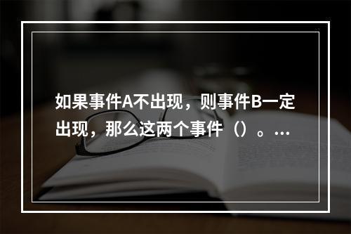 如果事件A不出现，则事件B一定出现，那么这两个事件（）。[2