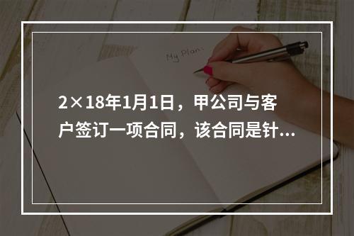 2×18年1月1日，甲公司与客户签订一项合同，该合同是针对两