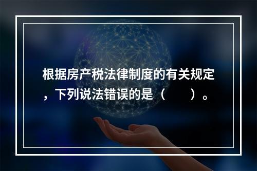 根据房产税法律制度的有关规定，下列说法错误的是（　　）。