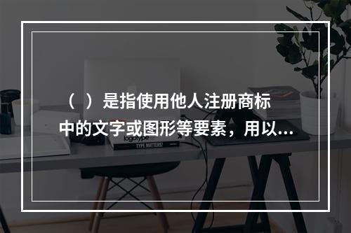 （   ）是指使用他人注册商标中的文字或图形等要素，用以善意