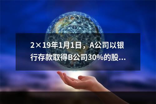 2×19年1月1日，A公司以银行存款取得B公司30%的股权，