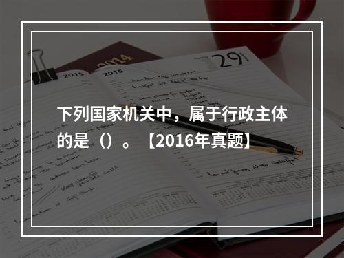 下列国家机关中，属于行政主体的是（）。【2016年真题】