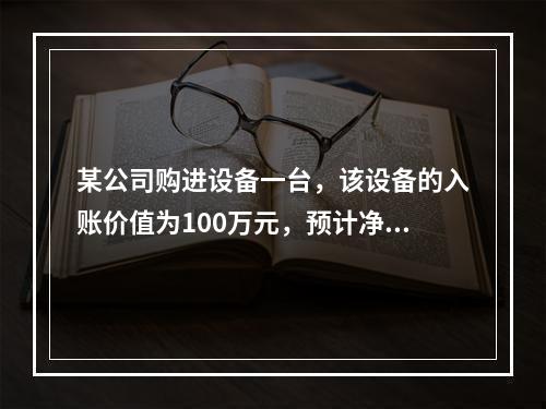 某公司购进设备一台，该设备的入账价值为100万元，预计净残值