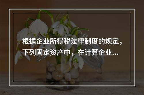 根据企业所得税法律制度的规定，下列固定资产中，在计算企业所得