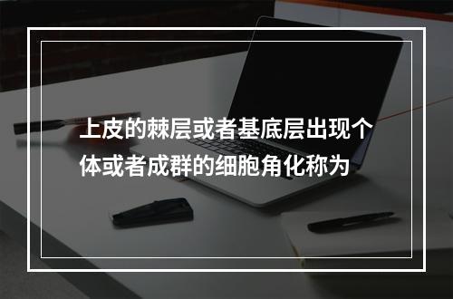 上皮的棘层或者基底层出现个体或者成群的细胞角化称为