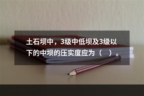 土石坝中，3级中低坝及3级以下的中坝的压实度应为（　）。