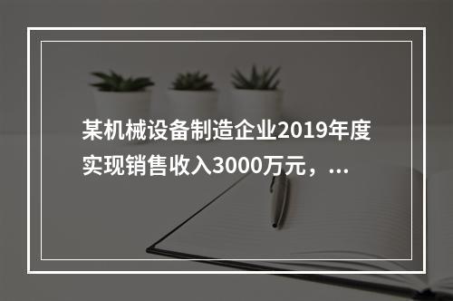 某机械设备制造企业2019年度实现销售收入3000万元，发生