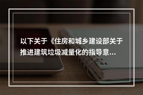 以下关于《住房和城乡建设部关于推进建筑垃圾减量化的指导意见》