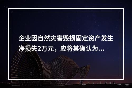 企业因自然灾害毁损固定资产发生净损失2万元，应将其确认为费用