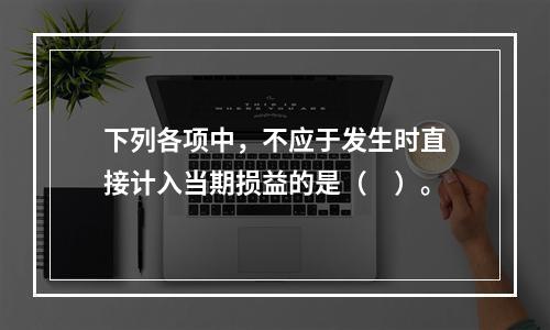 下列各项中，不应于发生时直接计入当期损益的是（　）。