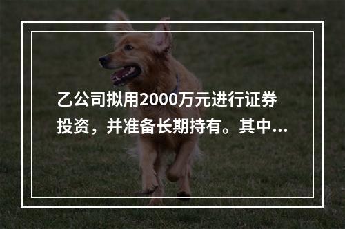 乙公司拟用2000万元进行证券投资，并准备长期持有。其中，1