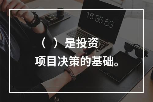 （   ）是投资项目决策的基础。