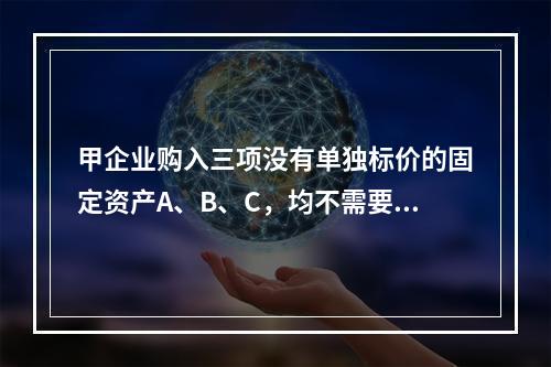 甲企业购入三项没有单独标价的固定资产A、B、C，均不需要安装