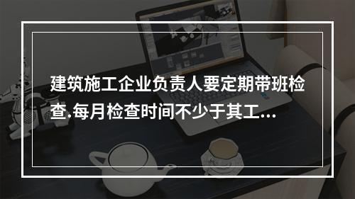 建筑施工企业负责人要定期带班检查.每月检查时间不少于其工作日