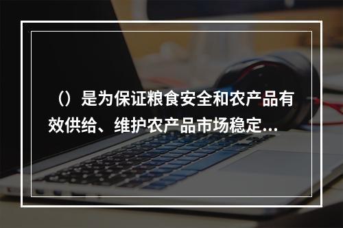 （）是为保证粮食安全和农产品有效供给、维护农产品市场稳定及保