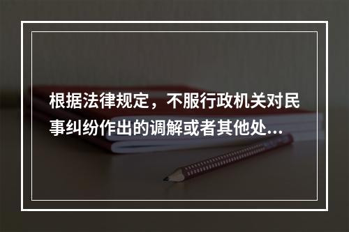 根据法律规定，不服行政机关对民事纠纷作出的调解或者其他处理，