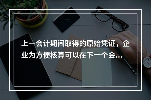 上一会计期间取得的原始凭证，企业为方便核算可以在下一个会计期