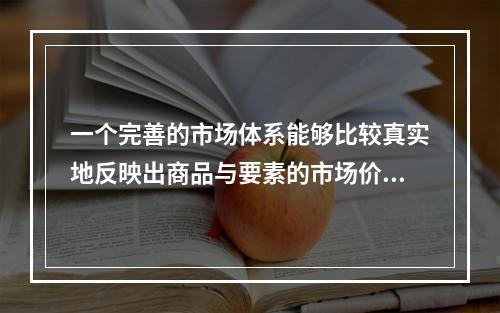 一个完善的市场体系能够比较真实地反映出商品与要素的市场价值，