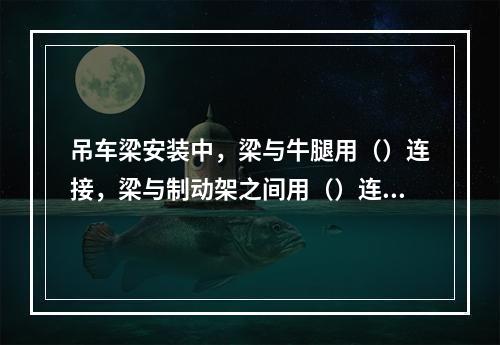 吊车梁安装中，梁与牛腿用（）连接，梁与制动架之间用（）连接。