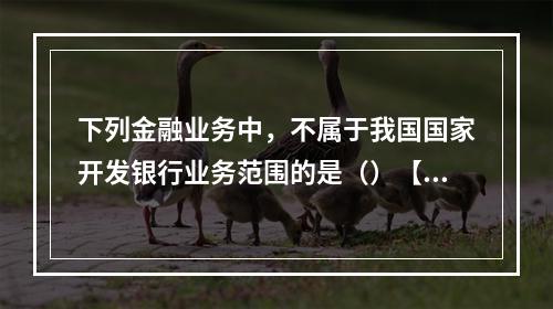 下列金融业务中，不属于我国国家开发银行业务范围的是（）【20