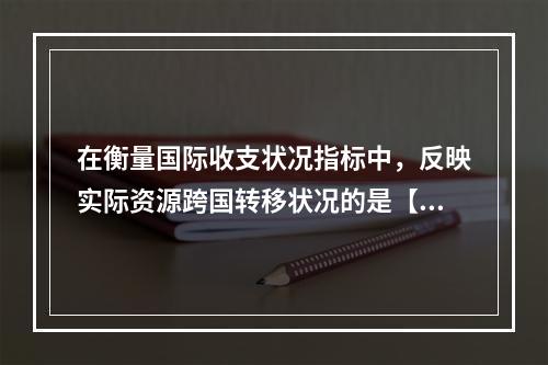 在衡量国际收支状况指标中，反映实际资源跨国转移状况的是【20