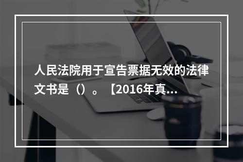 人民法院用于宣告票据无效的法律文书是（）。【2016年真题】