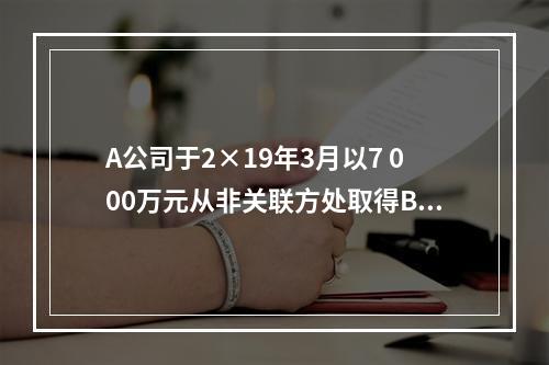 A公司于2×19年3月以7 000万元从非关联方处取得B公司