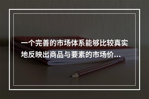 一个完善的市场体系能够比较真实地反映出商品与要素的市场价值，