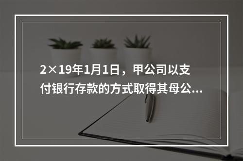 2×19年1月1日，甲公司以支付银行存款的方式取得其母公司持