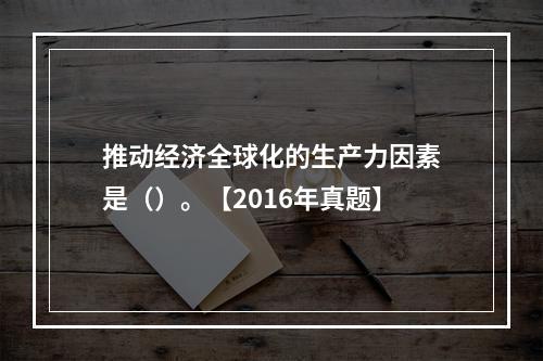 推动经济全球化的生产力因素是（）。【2016年真题】