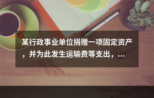 某行政事业单位捐赠一项固定资产，并为此发生运输费等支出，则在