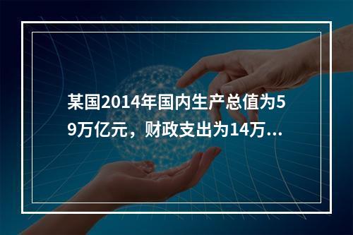 某国2014年国内生产总值为59万亿元，财政支出为14万亿元