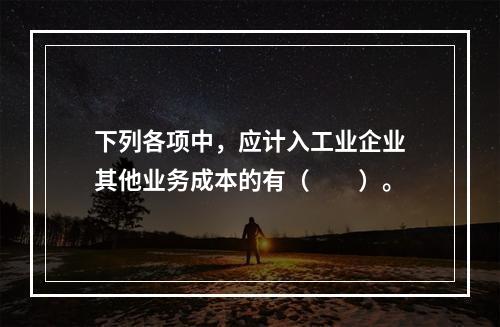 下列各项中，应计入工业企业其他业务成本的有（　　）。