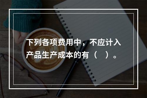 下列各项费用中，不应计入产品生产成本的有（　）。