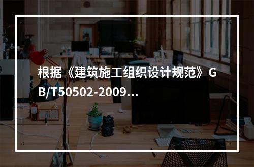 根据《建筑施工组织设计规范》GB/T50502-2009，“