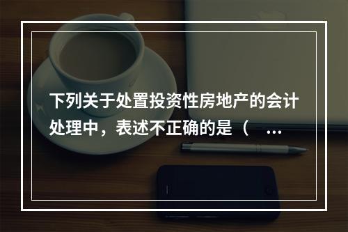 下列关于处置投资性房地产的会计处理中，表述不正确的是（　）。