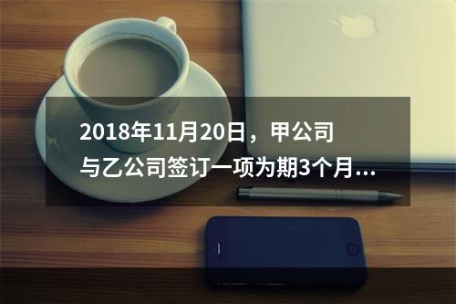 2018年11月20日，甲公司与乙公司签订一项为期3个月的劳