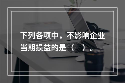 下列各项中，不影响企业当期损益的是（　）。