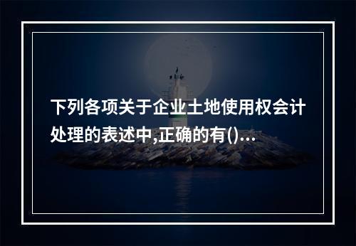 下列各项关于企业土地使用权会计处理的表述中,正确的有()。