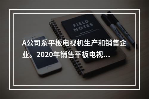 A公司系平板电视机生产和销售企业。2020年销售平板电视机5