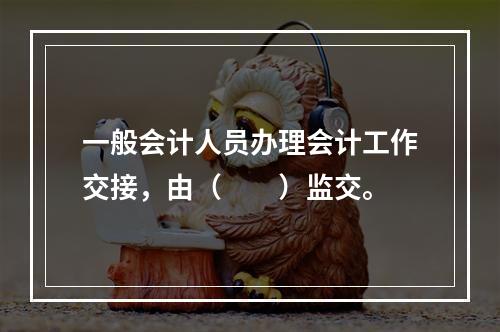 一般会计人员办理会计工作交接，由（　　）监交。