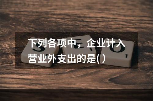 下列各项中，企业计入营业外支出的是( ）