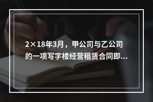 2×18年3月，甲公司与乙公司的一项写字楼经营租赁合同即将到