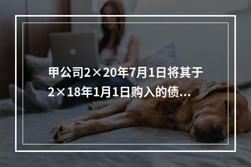 甲公司2×20年7月1日将其于2×18年1月1日购入的债券予